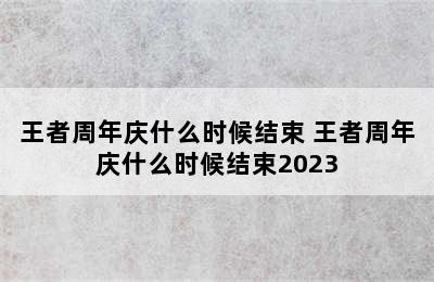 王者周年庆什么时候结束 王者周年庆什么时候结束2023